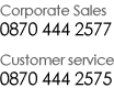 Corporate Sales: 0870 444 2577 - Customer Service: 0870 444 2575